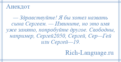 
    — Здравствуйте! Я бы хотел назвать сына Сергеем. — Извините, но это имя уже занято, попробуйте другое. Свободны, например, Сергей2050, Сергей, Сер—Гей или Сергей—19.