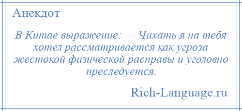 
    В Китае выражение: — Чихать я на тебя хотел рассматривается как угроза жестокой физической расправы и уголовно преследуется.