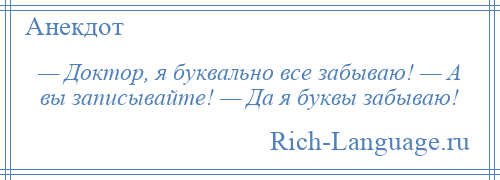 
    — Доктор, я буквально все забываю! — А вы записывайте! — Да я буквы забываю!