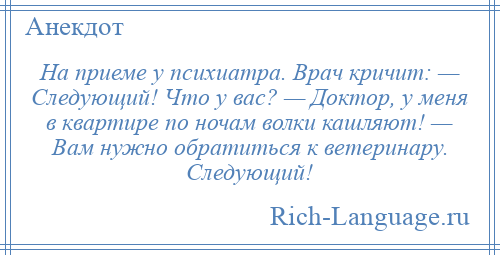 
    На приеме у психиатра. Врач кричит: — Следующий! Что у вас? — Доктор, у меня в квартире по ночам волки кашляют! — Вам нужно обратиться к ветеринару. Следующий!