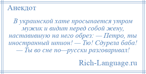 
    В украинской хате просыпается утром мужик и видит перед собой жену, наставившую на него обрез: — Петро, ты иностранный шпион! — Тю! Сдурела баба! — Ты во сне по—русски разговаривал!
