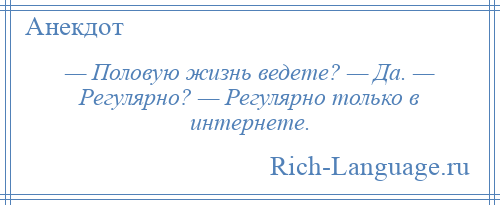 
    — Половую жизнь ведете? — Да. — Регулярно? — Регулярно только в интернете.