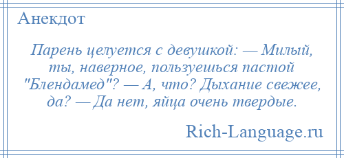 
    Парень целуется с девушкой: — Милый, ты, наверное, пользуешься пастой Блендамед ? — А, что? Дыхание свежее, да? — Да нет, яйца очень твердые.