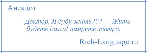 
    — Доктор, Я буду жить??? — Жить будете долго! помрете завтра.