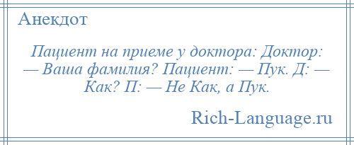 
    Пациент на приеме у доктора: Доктор: — Ваша фамилия? Пациент: — Пук. Д: — Как? П: — Не Как, а Пук.