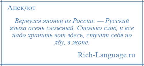 
    Вернулся японец из России: — Русский языка осень сложный. Столько слов, и все надо хранить вот здесь, стучит себя по лбу, в жопе.