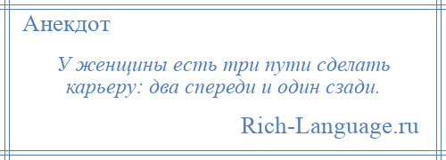 
    У женщины есть три пути сделать карьеру: два спереди и один сзади.
