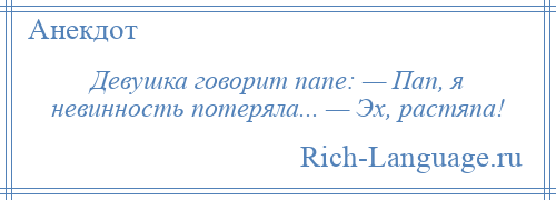 
    Девушка говорит папе: — Пап, я невинность потеряла... — Эх, растяпа!