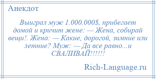 
    Выиграл муж 1.000.000$, прибегает домой и кричит жене: — Жена, собирай вещи!. Жена: — Какие, дорогой, зимние или летние? Муж: — Да все равно...и СВАЛИВАЙ!!!!!!