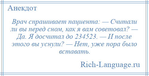 
    Врач спрашивает пациента: — Считали ли вы перед сном, как я вам советовал? — Да. Я досчитал до 234523. — И после этого вы уснули? — Hет, уже пора было вставать.
