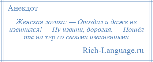 
    Женская логика: — Опоздал и даже не извинился! — Ну извини, дорогая. — Пошёл ты на хер со своими извинениями