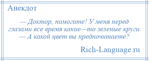 
    — Доктор, помогите! У меня перед глазами все время какие—то зеленые круги. — А какой цвет вы предпочитаете?