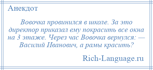 
    Вовочка провинился в школе. За это директор приказал ему покрасить все окна на 3 этаже. Через час Вовочка вернулся: — Василий Иванович, а рамы красить?