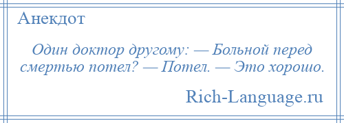 
    Один доктор другому: — Больной перед смертью потел? — Потел. — Это хорошо.