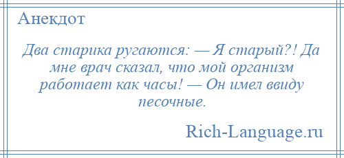 
    Два старика ругаются: — Я старый?! Да мне врач сказал, что мой организм работает как часы! — Он имел ввиду песочные.