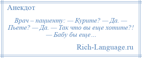 
    Врач – пациенту: — Курите? — Да. — Пьете? — Да. — Так что вы еще хотите?! — Бабу бы еще…