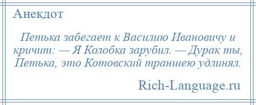 
    Петька забегает к Василию Ивановичу и кричит: — Я Колобка зарубил. — Дурак ты, Петька, это Котовский траншею удлинял.