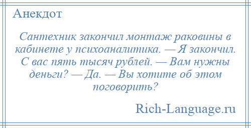 
    Сантехник закончил монтаж раковины в кабинете у психоаналитика. — Я закончил. С вас пять тысяч рублей. — Вам нужны деньги? — Да. — Вы хотите об этом поговорить?