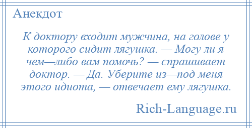
    К доктору входит мужчина, на голове у которого сидит лягушка. — Могу ли я чем—либо вам помочь? — спрашивает доктор. — Да. Уберите из—под меня этого идиота, — отвечает ему лягушка.