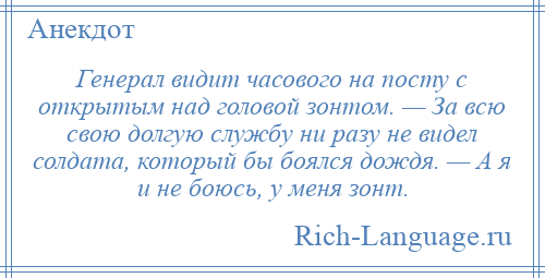 
    Генерал видит часового на посту с открытым над головой зонтом. — За всю свою долгую службу ни разу не видел солдата, который бы боялся дождя. — А я и не боюсь, у меня зонт.