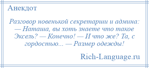 
    Разговор новенькой секретарши и админа: — Наташа, вы хоть знаете что такое Эксель? — Конечно! — И что же? Та, с гордостью... — Размер одежды!