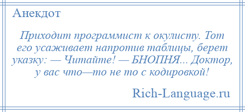 
    Приходит программист к окулисту. Тот его усаживает напротив таблицы, берет указку: — Читайте! — БНОПНЯ... Доктор, у вас что—то не то с кодировкой!