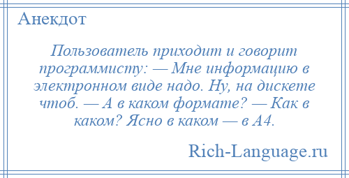 
    Пользователь приходит и говорит программисту: — Мне информацию в электронном виде надо. Ну, на дискете чтоб. — А в каком формате? — Как в каком? Ясно в каком — в А4.