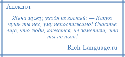 
    Жена мужу, уходя из гостей: — Какую чушь ты нес, уму непостижимо! Счастье еще, что люди, кажется, не заметили, что ты не пьян!