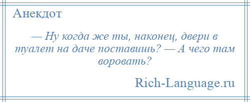 
    — Ну когда же ты, наконец, двери в туалет на даче поставишь? — А чего там воровать?