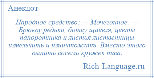 
    Народное средство: — Мочегонное. — Брюкву редьки, ботву щавеля, цветы папоротника и листья лиственницы измельчить и изничтожить. Вместо этого выпить восемь кружек пива.