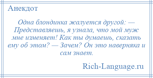 
    Одна блондинка жалуется другой: — Представляешь, я узнала, что мой муж мне изменяет! Как ты думаешь, сказать ему об этом? — Зачем? Он это наверняка и сам знает.