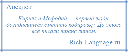 
    Кирилл и Мефодий — первые люди, догадавшиеся сменить кодировку. До этого все писали транс литом.