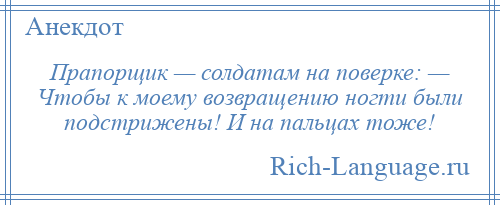 
    Прапорщик — солдатам на поверке: — Чтобы к моему возвращению ногти были подстрижены! И на пальцах тоже!