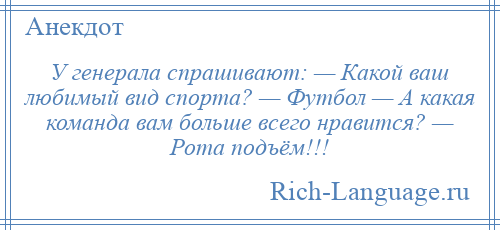 
    У генерала спрашивают: — Какой ваш любимый вид спорта? — Футбол — А какая команда вам больше всего нравится? — Рота подъём!!!