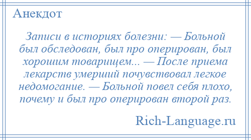 
    Записи в историях болезни: — Больной был обследован, был про оперирован, был хорошим товарищем... — После приема лекарств умерший почувствовал легкое недомогание. — Больной повел себя плохо, почему и был про оперирован второй раз.
