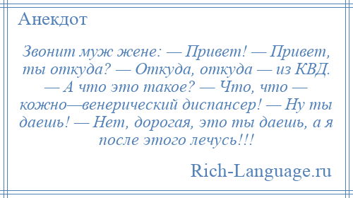 
    Звонит муж жене: — Привет! — Привет, ты откуда? — Откуда, откуда — из КВД. — А что это такое? — Что, что — кожно—венерический диспансер! — Ну ты даешь! — Нет, дорогая, это ты даешь, а я после этого лечусь!!!