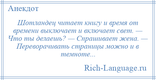 
    Шотландец читает книгу и время от времени выключает и включает свет. — Что ты делаешь? — Спрашивает жена. — Переворачивать страницы можно и в темноте...