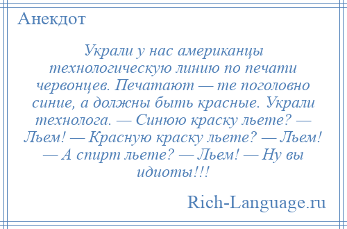 
    Украли у нас американцы технологическую линию по печати червонцев. Печатают — те поголовно синие, а должны быть красные. Украли технолога. — Синюю краску льете? — Льем! — Красную краску льете? — Льем! — А спирт льете? — Льем! — Ну вы идиоты!!!