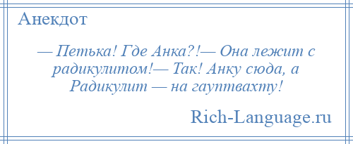 
    — Петька! Где Анка?!— Она лежит с радикулитом!— Так! Анку сюда, а Радикулит — на гауптвахту!