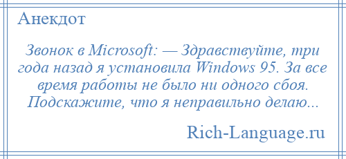 
    Звонок в Microsoft: — Здравствуйте, три года назад я установила Windows 95. За все время работы не было ни одного сбоя. Подскажите, что я неправильно делаю...