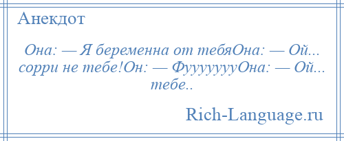 
    Она: — Я беременна от тебяОна: — Ой... сорри не тебе!Он: — ФуууууууОна: — Ой... тебе..