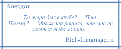 
    — Ты вчера был в клубе? — Нет. — Почему? — Моя жена решила, что мне не хочется туда ходить...
