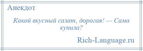 
    Какой вкусный салат, дорогая! — Сама купила?
