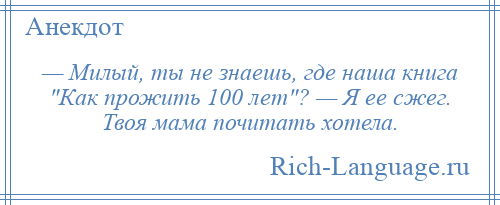 
    — Милый, ты не знаешь, где наша книга Как прожить 100 лет ? — Я ее сжег. Твоя мама почитать хотела.