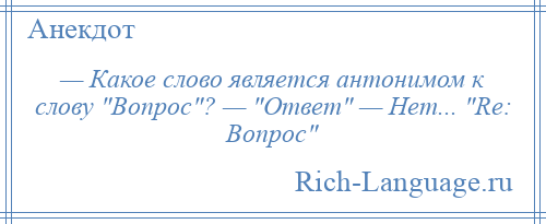 
    — Какое слово является антонимом к слову Вопрос ? — Ответ — Нет... Re: Вопрос 