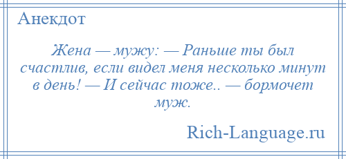 
    Жена — мужу: — Раньше ты был счастлив, если видел меня несколько минут в день! — И сейчас тоже.. — бормочет муж.