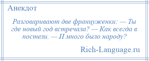 
    Разговаривают две француженки: — Ты где новый год встречала? — Как всегда в постели. — И много было народу?