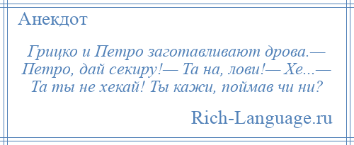 
    Грицко и Петро заготавливают дрова.— Петро, дай секиру!— Та на, лови!— Хе...— Та ты не хекай! Ты кажи, поймав чи ни?