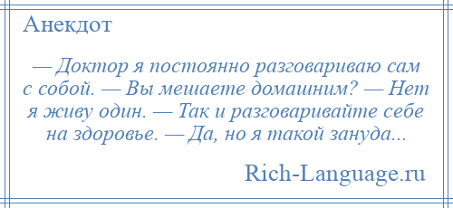 
    — Доктор я постоянно разговариваю сам с собой. — Вы мешаете домашним? — Нет я живу один. — Так и разговаривайте себе на здоровье. — Да, но я такой зануда...