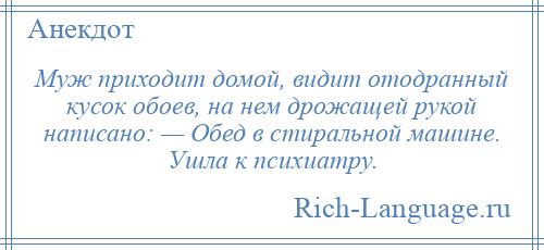 
    Муж приходит домой, видит отодранный кусок обоев, на нем дрожащей рукой написано: — Обед в стиральной машине. Ушла к психиатру.